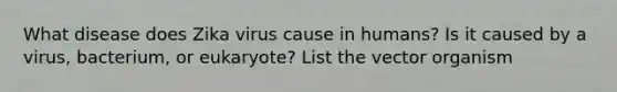 What disease does Zika virus cause in humans? Is it caused by a virus, bacterium, or eukaryote? List the vector organism