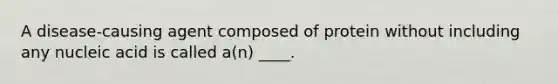 A disease-causing agent composed of protein without including any nucleic acid is called a(n) ____.