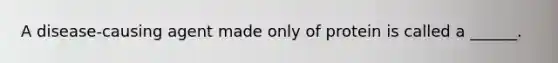 A disease-causing agent made only of protein is called a ______.