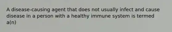 A disease-causing agent that does not usually infect and cause disease in a person with a healthy immune system is termed a(n)