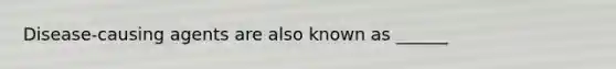 Disease-causing agents are also known as ______