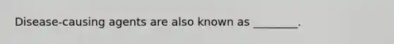 Disease-causing agents are also known as ________.