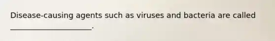 Disease-causing agents such as viruses and bacteria are called _____________________.