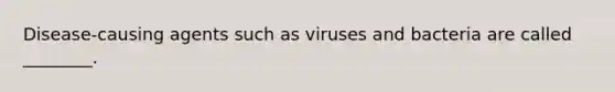 Disease-causing agents such as viruses and bacteria are called ________.