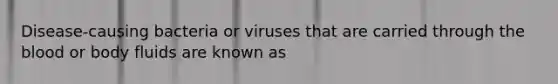 Disease-causing bacteria or viruses that are carried through the blood or body fluids are known as