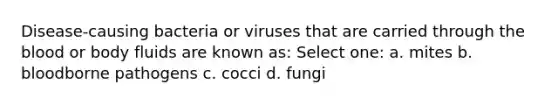 Disease-causing bacteria or viruses that are carried through the blood or body fluids are known as: Select one: a. mites b. bloodborne pathogens c. cocci d. fungi