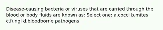 Disease-causing bacteria or viruses that are carried through the blood or body fluids are known as: Select one: a.cocci b.mites c.fungi d.bloodborne pathogens