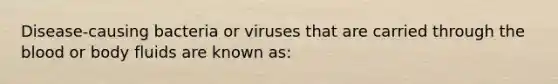 Disease-causing bacteria or viruses that are carried through the blood or body fluids are known as: