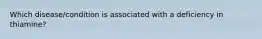 Which disease/condition is associated with a deficiency in thiamine?