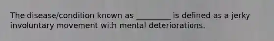 The disease/condition known as _________ is defined as a jerky involuntary movement with mental deteriorations.