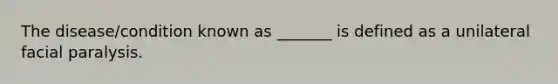 The disease/condition known as _______ is defined as a unilateral facial paralysis.