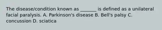 The disease/condition known as _______ is defined as a unilateral facial paralysis. A. Parkinson's disease B. Bell's palsy C. concussion D. sciatica