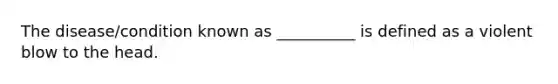 The disease/condition known as __________ is defined as a violent blow to the head.