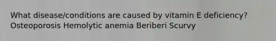 What disease/conditions are caused by vitamin E deficiency? Osteoporosis Hemolytic anemia Beriberi Scurvy