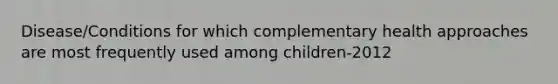 Disease/Conditions for which complementary health approaches are most frequently used among children-2012