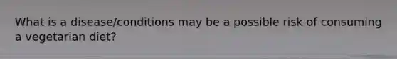 What is a disease/conditions may be a possible risk of consuming a vegetarian diet?