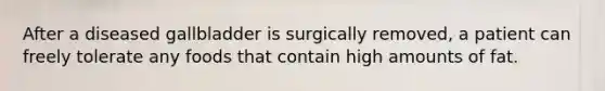 After a diseased gallbladder is surgically removed, a patient can freely tolerate any foods that contain high amounts of fat.