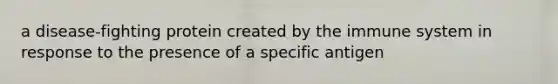 a disease-fighting protein created by the immune system in response to the presence of a specific antigen