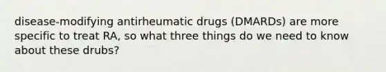 disease-modifying antirheumatic drugs (DMARDs) are more specific to treat RA, so what three things do we need to know about these drubs?