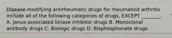 Disease-modifying antirheumatic drugs for rheumatoid arthritis include all of the following categories of drugs, EXCEPT ________. A. Janus-associated kinase inhibitor drugs B. Monoclonal antibody drugs C. Biologic drugs D. Bisphosphonate drugs