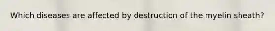 Which diseases are affected by destruction of the myelin sheath?