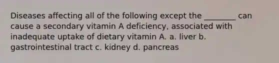 Diseases affecting all of the following except the ________ can cause a secondary vitamin A deficiency, associated with inadequate uptake of dietary vitamin A. a. liver b. gastrointestinal tract c. kidney d. pancreas