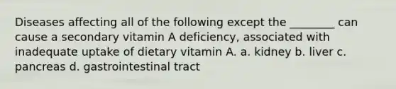 Diseases affecting all of the following except the ________ can cause a secondary vitamin A deficiency, associated with inadequate uptake of dietary vitamin A. a. kidney b. liver c. pancreas d. gastrointestinal tract