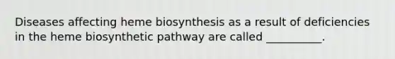 Diseases affecting heme biosynthesis as a result of deficiencies in the heme biosynthetic pathway are called __________.