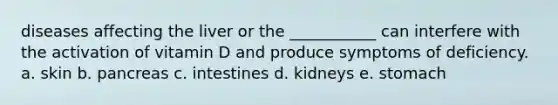 diseases affecting the liver or the ___________ can interfere with the activation of vitamin D and produce symptoms of deficiency. a. skin b. pancreas c. intestines d. kidneys e. stomach