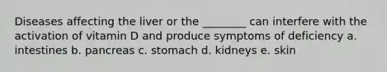 Diseases affecting the liver or the ________ can interfere with the activation of vitamin D and produce symptoms of deficiency a. intestines b. pancreas c. stomach d. kidneys e. skin