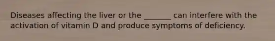 Diseases affecting the liver or the _______ can interfere with the activation of vitamin D and produce symptoms of deficiency.