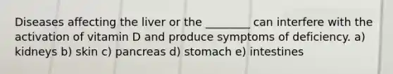 Diseases affecting the liver or the ________ can interfere with the activation of vitamin D and produce symptoms of deficiency. a) kidneys b) skin c) pancreas d) stomach e) intestines