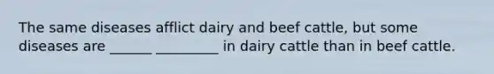 The same diseases afflict dairy and beef cattle, but some diseases are ______ _________ in dairy cattle than in beef cattle.