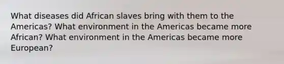 What diseases did African slaves bring with them to the Americas? What environment in the Americas became more African? What environment in the Americas became more European?