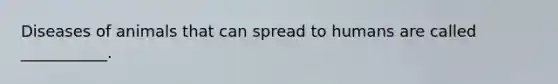 Diseases of animals that can spread to humans are called ___________.