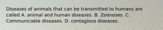 Diseases of animals that can be transmitted to humans are called A. animal and human diseases. B. Zoonoses. C. Communicable diseases. D. contagious diseases.