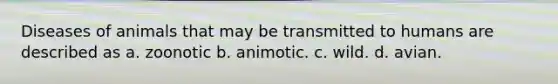 Diseases of animals that may be transmitted to humans are described as a. zoonotic b. animotic. c. wild. d. avian.