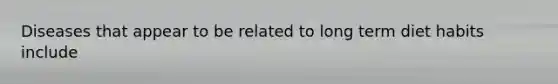Diseases that appear to be related to long term diet habits include