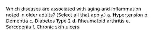 Which diseases are associated with aging and inflammation noted in older adults? (Select all that apply.) a. Hypertension b. Dementia c. Diabetes Type 2 d. Rheumatoid arthritis e. Sarcopenia f. Chronic skin ulcers