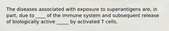 The diseases associated with exposure to superantigens are, in part, due to ____ of the immune system and subsequent release of biologically active _____ by activated T cells.