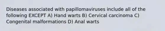 Diseases associated with papillomaviruses include all of the following EXCEPT A) Hand warts B) Cervical carcinoma C) Congenital malformations D) Anal warts