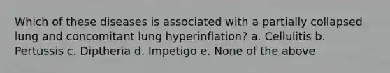 Which of these diseases is associated with a partially collapsed lung and concomitant lung hyperinflation? a. Cellulitis b. Pertussis c. Diptheria d. Impetigo e. None of the above