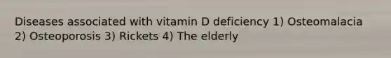 Diseases associated with vitamin D deficiency 1) Osteomalacia 2) Osteoporosis 3) Rickets 4) The elderly