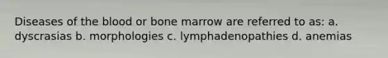 Diseases of the blood or bone marrow are referred to as: a. dyscrasias b. morphologies c. lymphadenopathies d. anemias