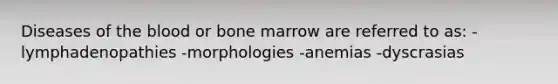 Diseases of the blood or bone marrow are referred to as: -lymphadenopathies -morphologies -anemias -dyscrasias