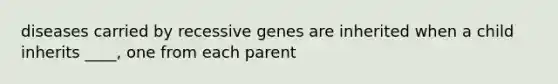 diseases carried by recessive genes are inherited when a child inherits ____, one from each parent