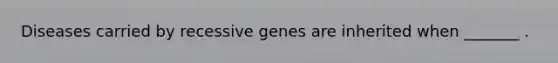 Diseases carried by recessive genes are inherited when _______ .