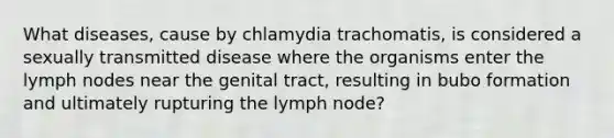 What diseases, cause by chlamydia trachomatis, is considered a sexually transmitted disease where the organisms enter the lymph nodes near the genital tract, resulting in bubo formation and ultimately rupturing the lymph node?