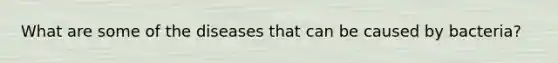 What are some of the diseases that can be caused by bacteria?