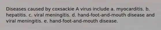 Diseases caused by coxsackie A virus include a. myocarditis. b. hepatitis. c. viral meningitis. d. hand-foot-and-mouth disease and viral meningitis. e. hand-foot-and-mouth disease.